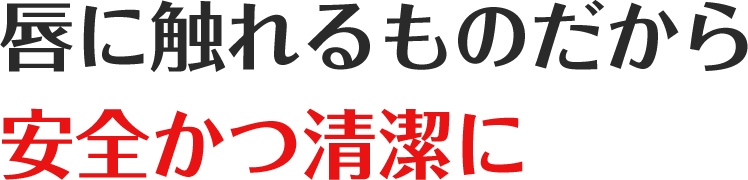 唇に触れるものだから安全かつ清潔に